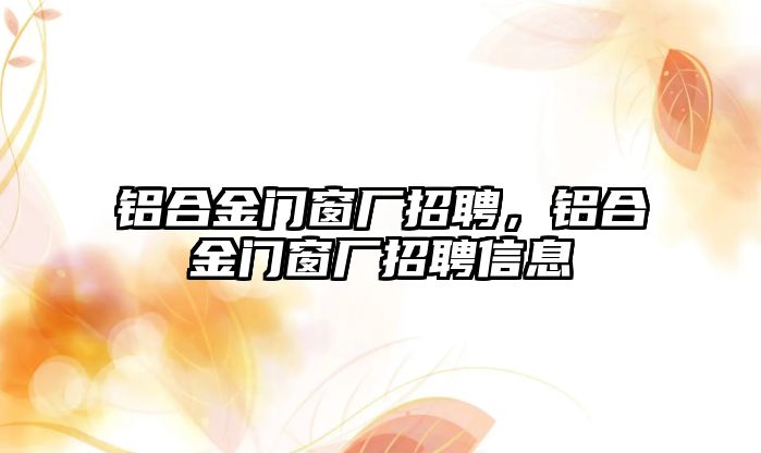 鋁合金門窗廠招聘，鋁合金門窗廠招聘信息