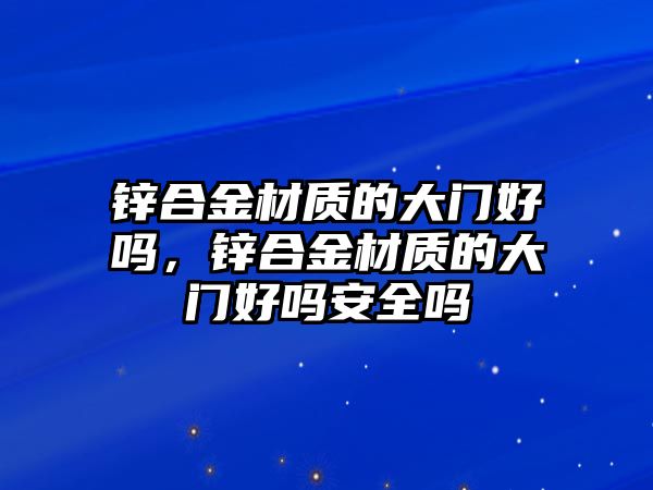 鋅合金材質(zhì)的大門好嗎，鋅合金材質(zhì)的大門好嗎安全嗎