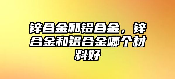 鋅合金和鋁合金，鋅合金和鋁合金哪個(gè)材料好