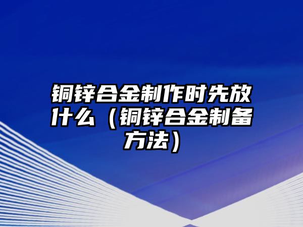 銅鋅合金制作時先放什么（銅鋅合金制備方法）