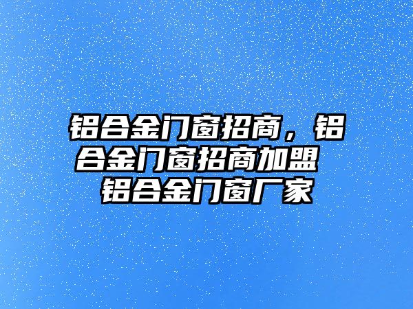 鋁合金門窗招商，鋁合金門窗招商加盟 鋁合金門窗廠家