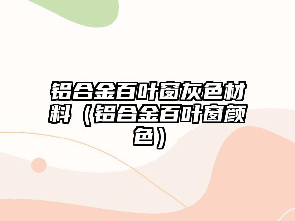 鋁合金百葉窗灰色材料（鋁合金百葉窗顏色）