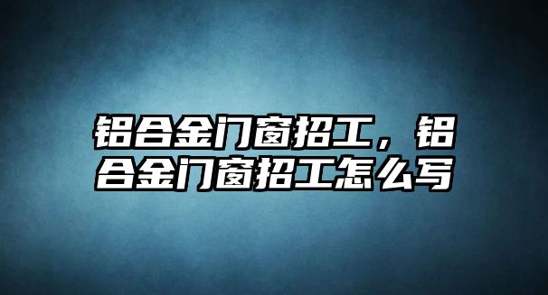 鋁合金門窗招工，鋁合金門窗招工怎么寫