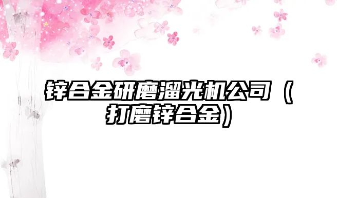 鋅合金研磨溜光機(jī)公司（打磨鋅合金）