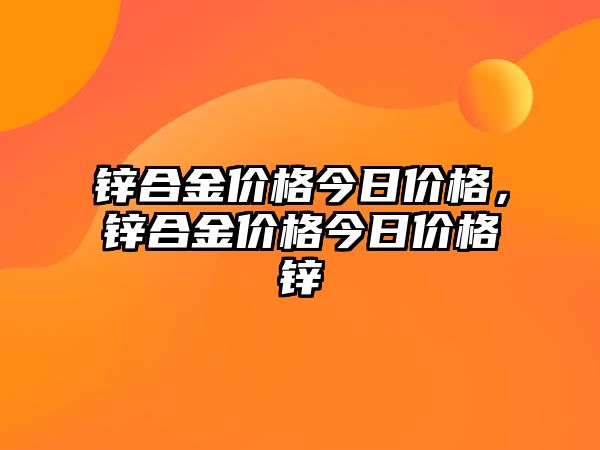 鋅合金價格今日價格，鋅合金價格今日價格鋅