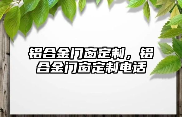 鋁合金門窗定制，鋁合金門窗定制電話