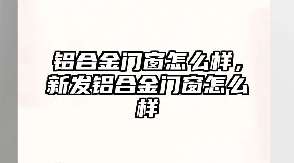 鋁合金門窗怎么樣，新發(fā)鋁合金門窗怎么樣