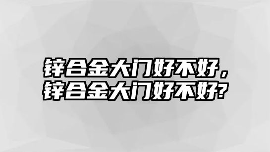 鋅合金大門(mén)好不好，鋅合金大門(mén)好不好?