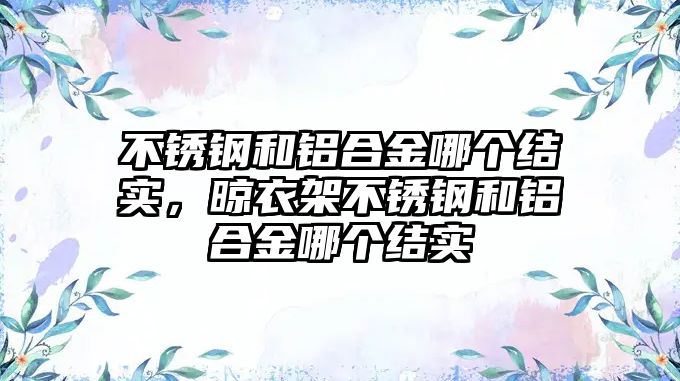 不銹鋼和鋁合金哪個結(jié)實，晾衣架不銹鋼和鋁合金哪個結(jié)實