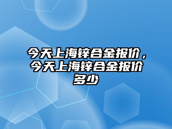 今天上海鋅合金報(bào)價(jià)，今天上海鋅合金報(bào)價(jià)多少