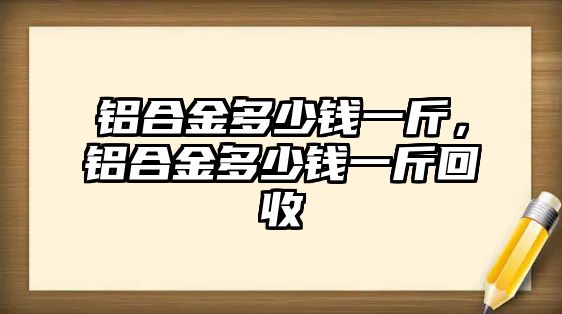 鋁合金多少錢一斤，鋁合金多少錢一斤回收