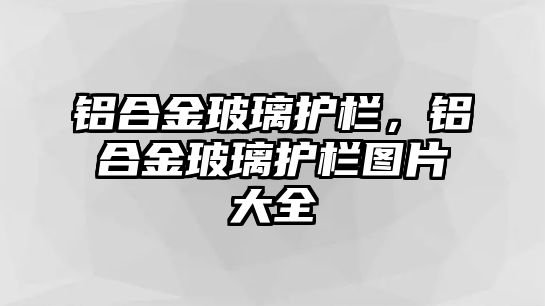 鋁合金玻璃護欄，鋁合金玻璃護欄圖片大全