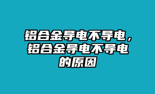 鋁合金導(dǎo)電不導(dǎo)電，鋁合金導(dǎo)電不導(dǎo)電的原因