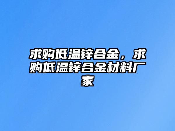 求購(gòu)低溫鋅合金，求購(gòu)低溫鋅合金材料廠家