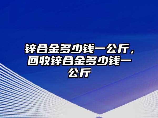 鋅合金多少錢(qián)一公斤，回收鋅合金多少錢(qián)一公斤