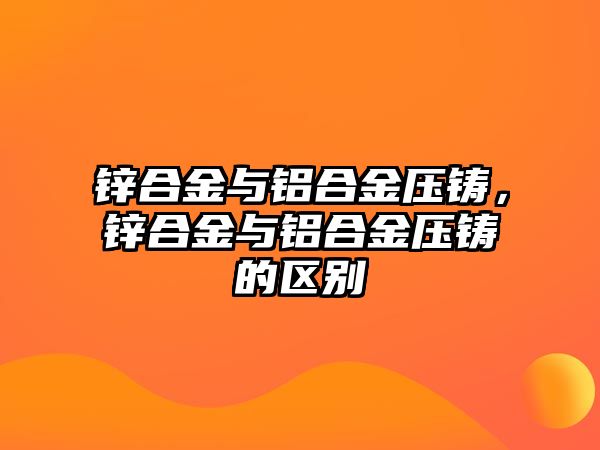 鋅合金與鋁合金壓鑄，鋅合金與鋁合金壓鑄的區(qū)別