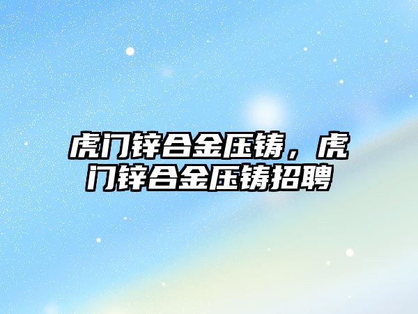 虎門鋅合金壓鑄，虎門鋅合金壓鑄招聘