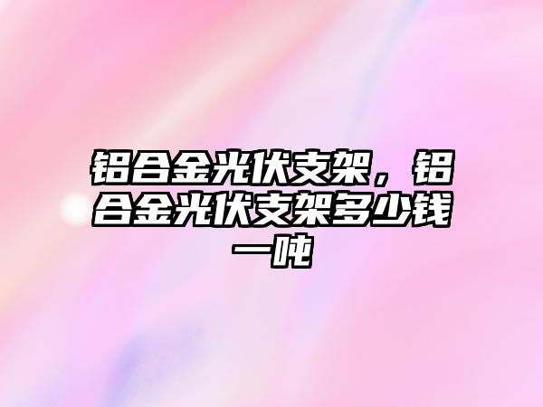 鋁合金光伏支架，鋁合金光伏支架多少錢一噸