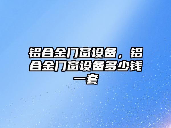 鋁合金門窗設備，鋁合金門窗設備多少錢一套