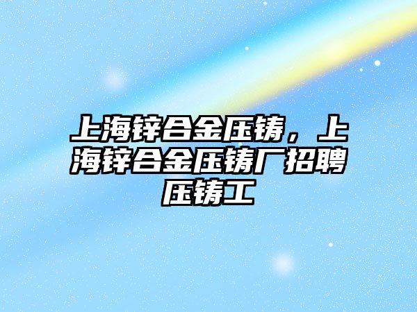 上海鋅合金壓鑄，上海鋅合金壓鑄廠招聘壓鑄工