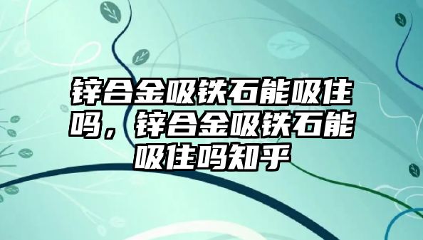 鋅合金吸鐵石能吸住嗎，鋅合金吸鐵石能吸住嗎知乎