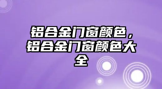 鋁合金門窗顏色，鋁合金門窗顏色大全