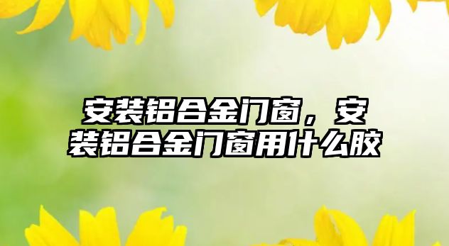 安裝鋁合金門窗，安裝鋁合金門窗用什么膠