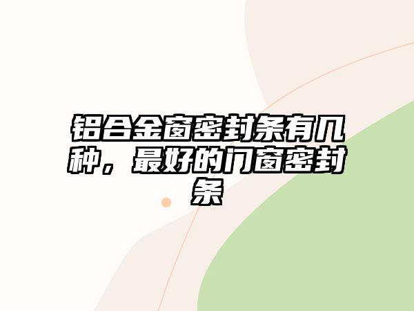 鋁合金窗密封條有幾種，最好的門窗密封條