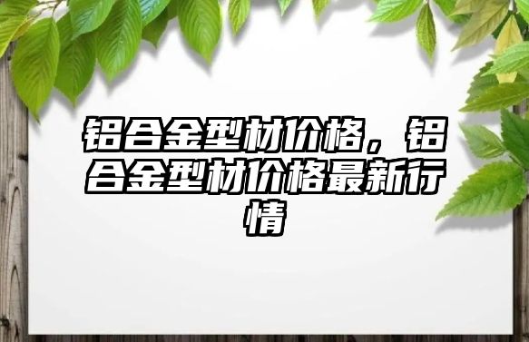 鋁合金型材價格，鋁合金型材價格最新行情