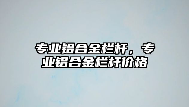 專業(yè)鋁合金欄桿，專業(yè)鋁合金欄桿價(jià)格