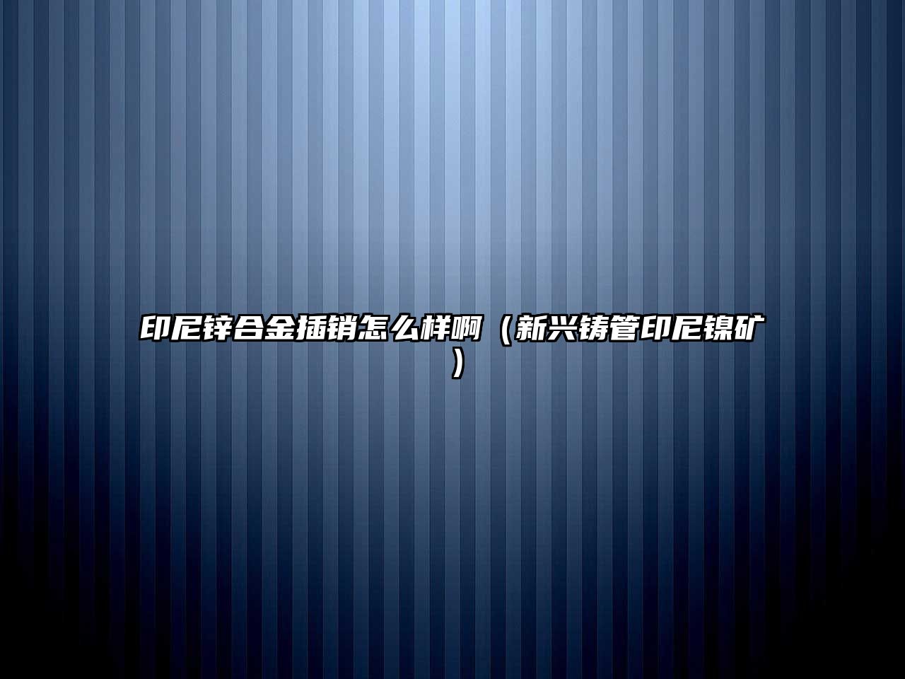 印尼鋅合金插銷怎么樣啊（新興鑄管印尼鎳礦）