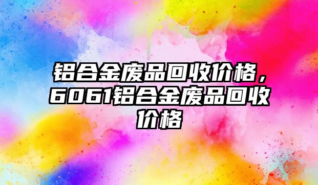 鋁合金廢品回收價格，6061鋁合金廢品回收價格