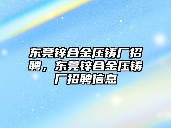 東莞鋅合金壓鑄廠招聘，東莞鋅合金壓鑄廠招聘信息