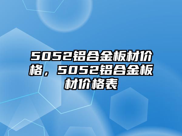 5052鋁合金板材價格，5052鋁合金板材價格表