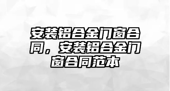 安裝鋁合金門窗合同，安裝鋁合金門窗合同范本