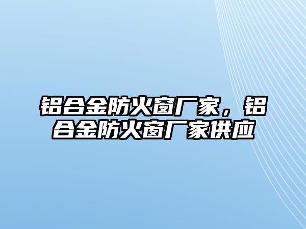 鋁合金防火窗廠家，鋁合金防火窗廠家供應(yīng)