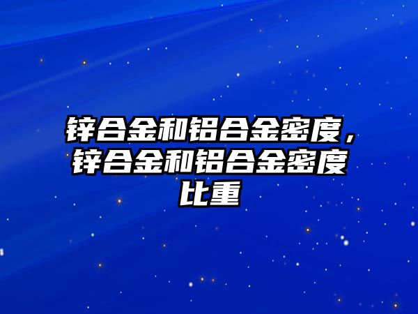 鋅合金和鋁合金密度，鋅合金和鋁合金密度比重