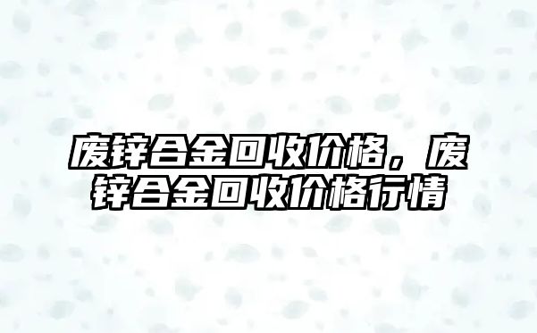 廢鋅合金回收價(jià)格，廢鋅合金回收價(jià)格行情