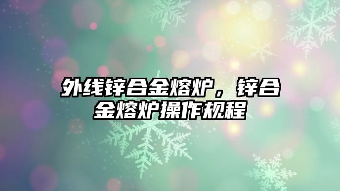 外線鋅合金熔爐，鋅合金熔爐操作規(guī)程