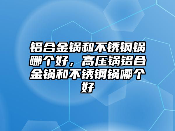 鋁合金鍋和不銹鋼鍋哪個好，高壓鍋鋁合金鍋和不銹鋼鍋哪個好