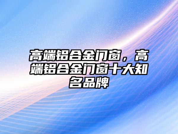 高端鋁合金門窗，高端鋁合金門窗十大知名品牌