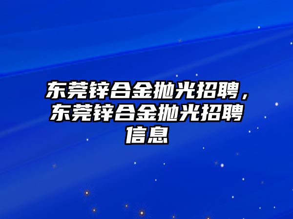 東莞鋅合金拋光招聘，東莞鋅合金拋光招聘信息