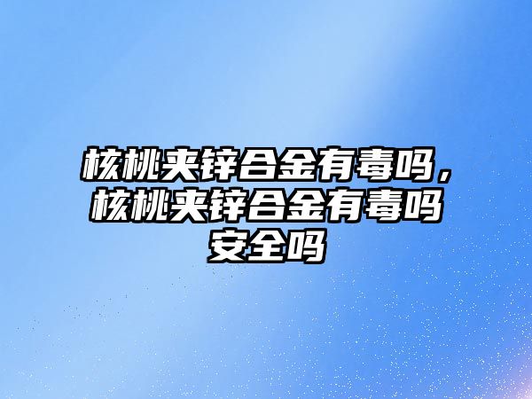 核桃?jiàn)A鋅合金有毒嗎，核桃?jiàn)A鋅合金有毒嗎安全嗎