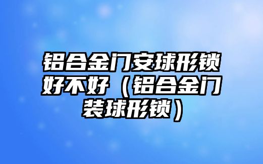 鋁合金門安球形鎖好不好（鋁合金門裝球形鎖）