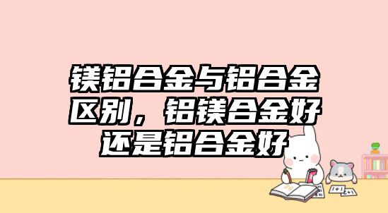 鎂鋁合金與鋁合金區(qū)別，鋁鎂合金好還是鋁合金好