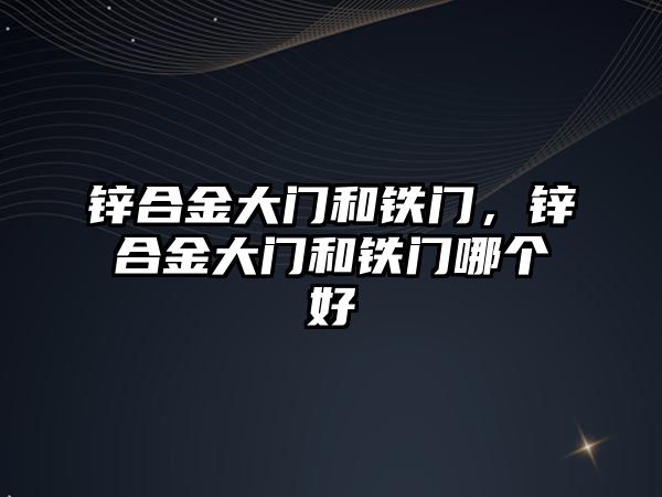 鋅合金大門和鐵門，鋅合金大門和鐵門哪個好