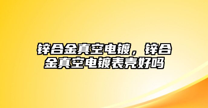 鋅合金真空電鍍，鋅合金真空電鍍表殼好嗎