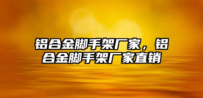 鋁合金腳手架廠家，鋁合金腳手架廠家直銷