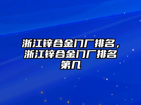 浙江鋅合金門廠排名，浙江鋅合金門廠排名第幾