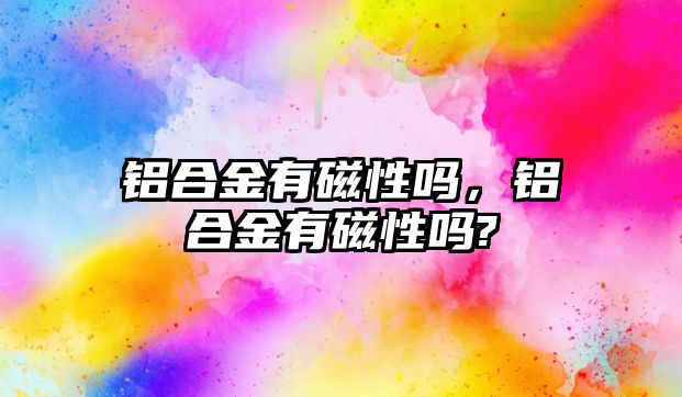 鋁合金有磁性嗎，鋁合金有磁性嗎?